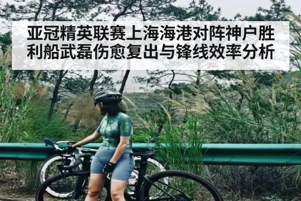 亚冠精英联赛上海海港对阵神户胜利船武磊伤愈复出与锋线效率分析