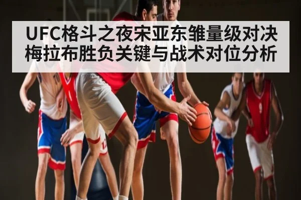 UFC格斗之夜宋亚东雏量级对决梅拉布胜负关键与战术对位分析