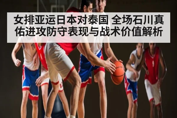 女排亚运日本对泰国 全场石川真佑进攻防守表现与战术价值解析