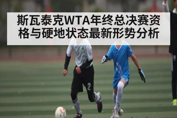 斯瓦泰克WTA年终总决赛资格与硬地状态最新形势分析