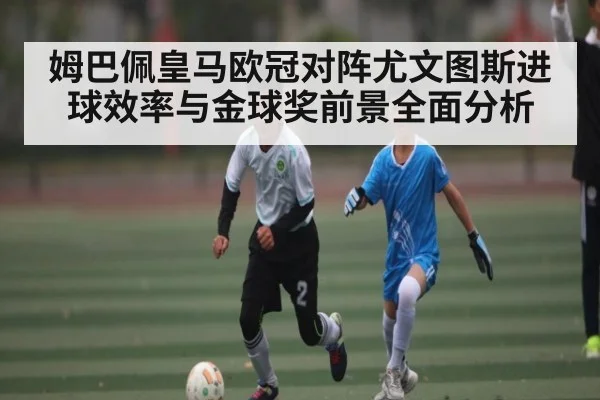 姆巴佩皇马欧冠对阵尤文图斯进球效率与金球奖前景全面分析