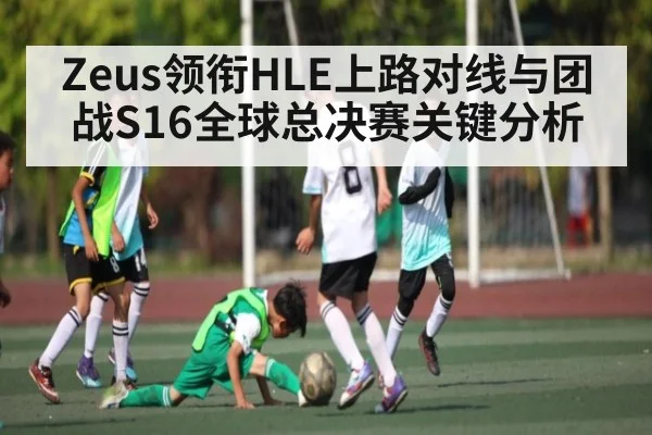 Zeus领衔HLE上路对线与团战S16全球总决赛关键分析