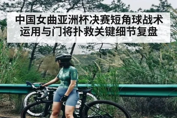 中国女曲亚洲杯决赛短角球战术运用与门将扑救关键细节复盘